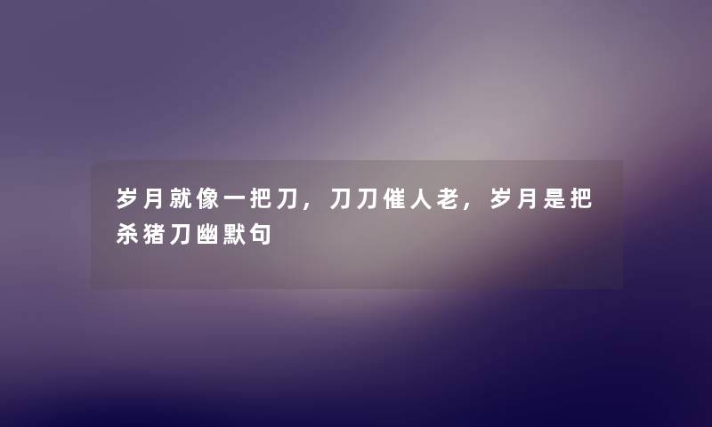 岁月就像一把刀,刀刀催人老,岁月是把杀猪刀幽默句 岁月就像一把刀,刀刀催人老,岁月是把杀猪刀幽默句