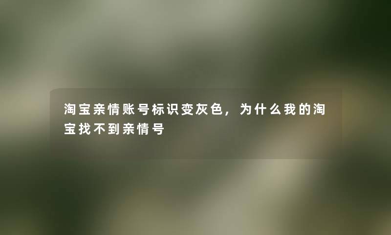 淘宝亲情账号标识变灰色,为什么我的淘宝找不到亲情号 淘宝亲情账号标识变灰色,为什么我的淘宝找不到亲情号