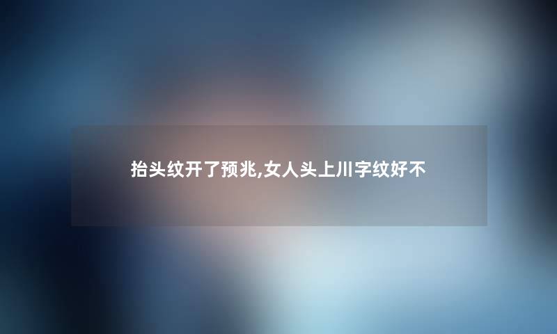 抬头纹开了预兆,女人头上川字纹好不 抬头纹开了预兆,女人头上川字纹好不