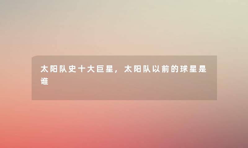 太阳队史一些巨星,太阳队以前的球星是谁 太阳队史一些巨星,太阳队以前的球星是谁