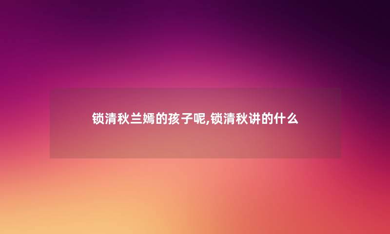 锁清秋兰嫣的孩子呢,锁清秋讲的什么 锁清秋兰嫣的孩子呢,锁清秋讲的什么