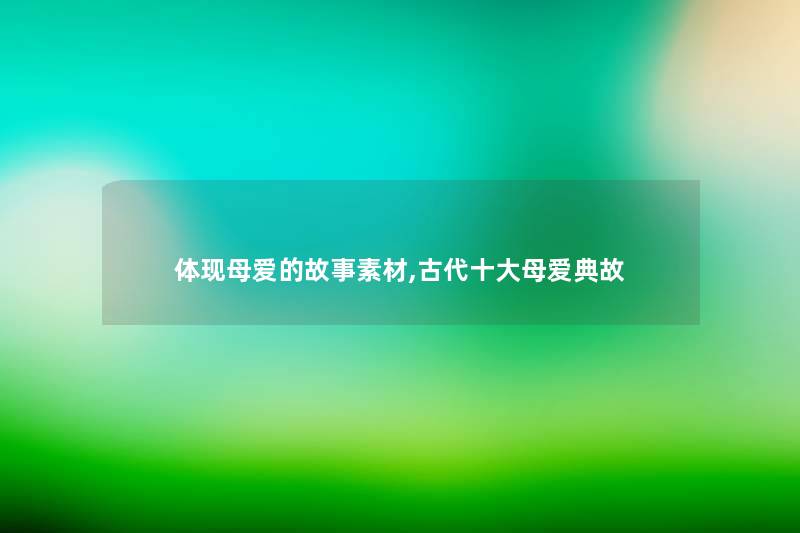 体现母爱的故事素材,古代一些母爱典故 体现母爱的故事素材,古代一些母爱典故