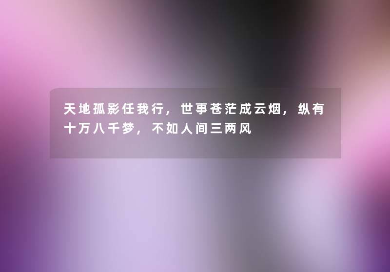 天地孤影任我行,世事苍茫成云烟,纵有十万八千梦,不如人间三两风 天地孤影任我行,世事苍茫成云烟,纵有十万八千梦,不如人间三两风
