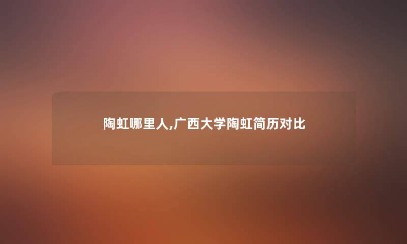 陶虹哪里人,广西大学陶虹简历对比 陶虹哪里人,广西大学陶虹简历对比