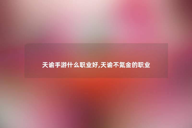 天谕手游什么职业好,天谕不氪金的职业 天谕手游什么职业好,天谕不氪金的职业