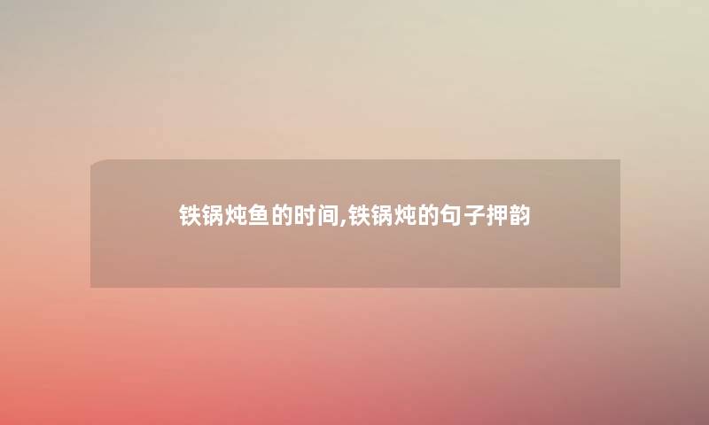 铁锅炖鱼的时间,铁锅炖的句子押韵 铁锅炖鱼的时间,铁锅炖的句子押韵