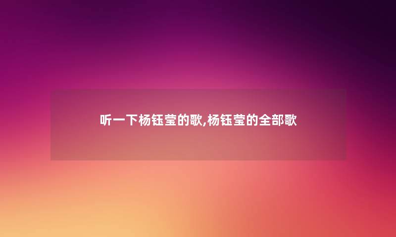 听一下杨钰莹的歌,杨钰莹的整理的歌 听一下杨钰莹的歌,杨钰莹的整理的歌