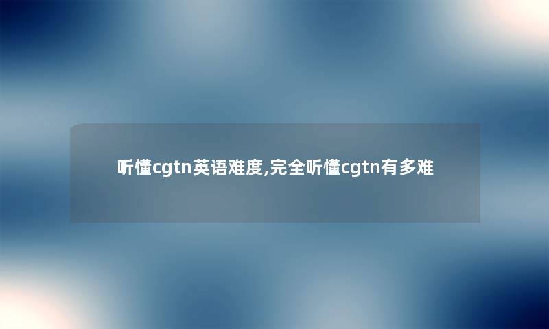 听懂cgtn英语难度,完全听懂cgtn有多难 听懂cgtn英语难度,完全听懂cgtn有多难