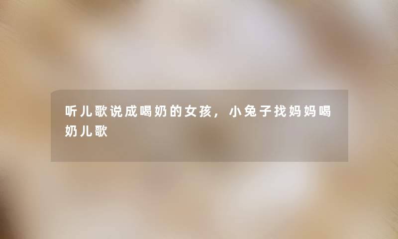 听儿歌说成喝奶的女孩,小兔子找妈妈喝奶儿歌 听儿歌说成喝奶的女孩,小兔子找妈妈喝奶儿歌