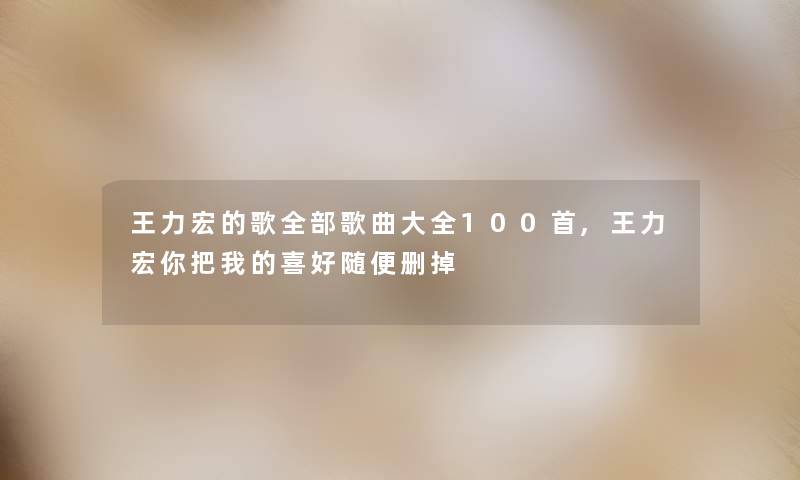 王力宏的歌整理的歌曲大全几首,王力宏你把我的喜好随便删掉 王力宏的歌整理的歌曲大全几首,王力宏你把我的喜好随便删掉