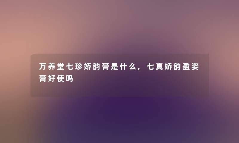 万养堂七珍娇韵膏是什么,七真娇韵盈姿膏好使吗
