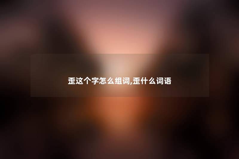 歪这个字怎么组词,歪什么词语 歪这个字怎么组词,歪什么词语