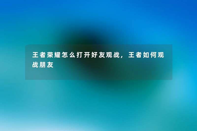 王者荣耀怎么打开好友观战,王者如何观战朋友