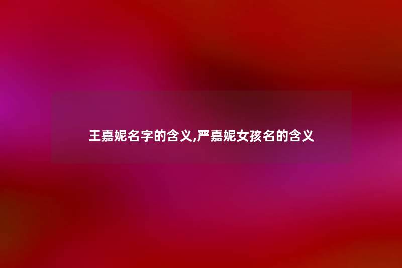 王嘉妮名字的含义,严嘉妮女孩名的含义 王嘉妮名字的含义,严嘉妮女孩名的含义