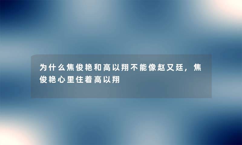 为什么焦俊艳和高以翔不能像赵又廷,焦俊艳心里住着高以翔 为什么焦俊艳和高以翔不能像赵又廷,焦俊艳心里住着高以翔