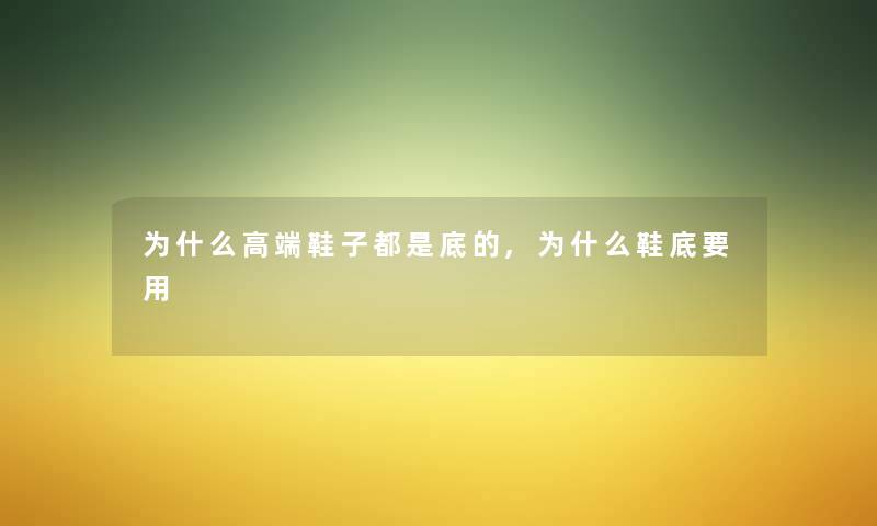 为什么高端鞋子都是底的,为什么鞋底要用 为什么高端鞋子都是底的,为什么鞋底要用