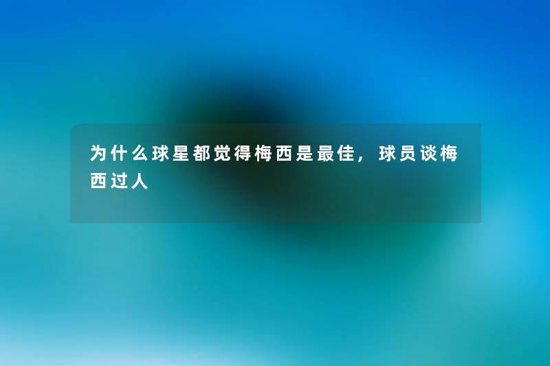 为什么球星都觉得梅西是理想,球员谈梅西过人 为什么球星都觉得梅西是理想,球员谈梅西过人