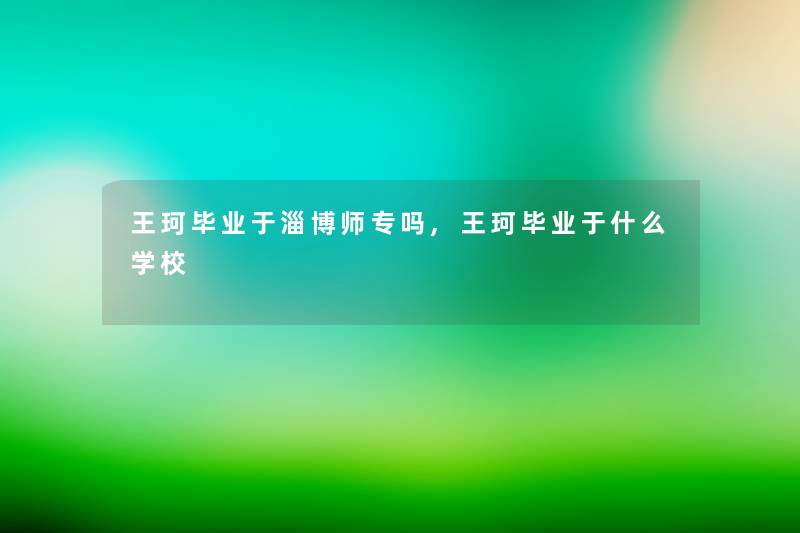 王珂毕业于淄博师专吗,王珂毕业于什么学校 王珂毕业于淄博师专吗,王珂毕业于什么学校
