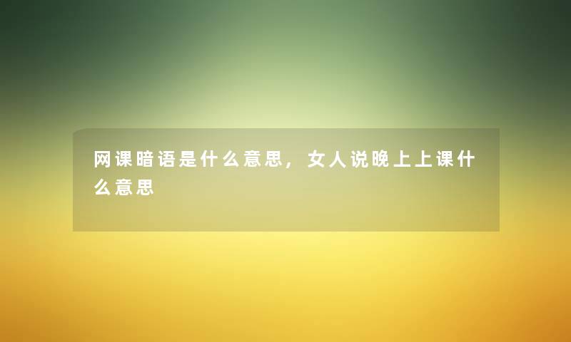 网课暗语是什么意思,女人说晚上上课什么意思 网课暗语是什么意思,女人说晚上上课什么意思