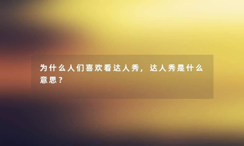 为什么人们喜欢看达人秀,达人秀是什么意思? 为什么人们喜欢看达人秀,达人秀是什么意思?