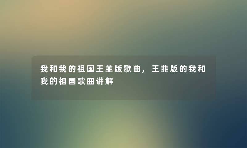 我和我的祖国王菲版歌曲,王菲版的我和我的祖国歌曲讲解 我和我的祖国王菲版歌曲,王菲版的我和我的祖国歌曲讲解