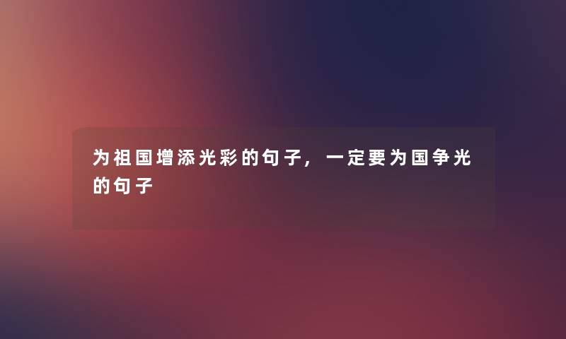 为祖国增添光彩的句子,一定要为国争光的句子 为祖国增添光彩的句子,一定要为国争光的句子