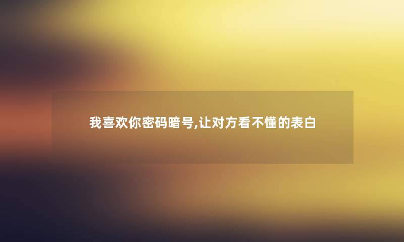 我喜欢你密码暗号,让对方看不懂的表白 我喜欢你密码暗号,让对方看不懂的表白