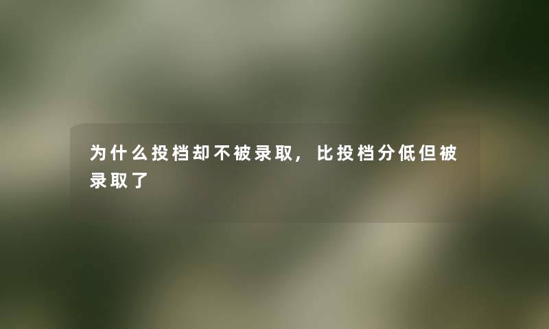 为什么投档却不被录取,比投档分低但被录取了 为什么投档却不被录取,比投档分低但被录取了