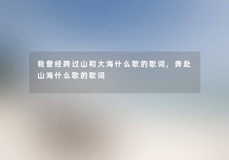 我曾经跨过山和大海什么歌的歌词,奔赴山海什么歌的歌词