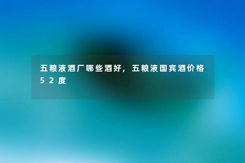 五粮液酒厂哪些酒好,五粮液国宾酒价格52度 五粮液酒厂哪些酒好,五粮液国宾酒价格52度