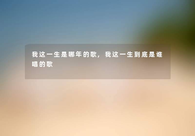 我这一生是哪年的歌,我这一生到底是谁唱的歌 我这一生是哪年的歌,我这一生到底是谁唱的歌