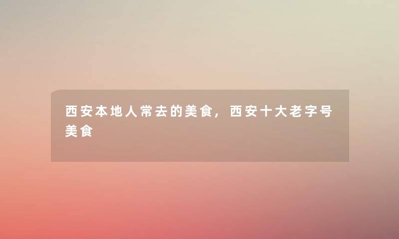 西安本地人常去的美食,西安一些老字号美食 西安本地人常去的美食,西安一些老字号美食
