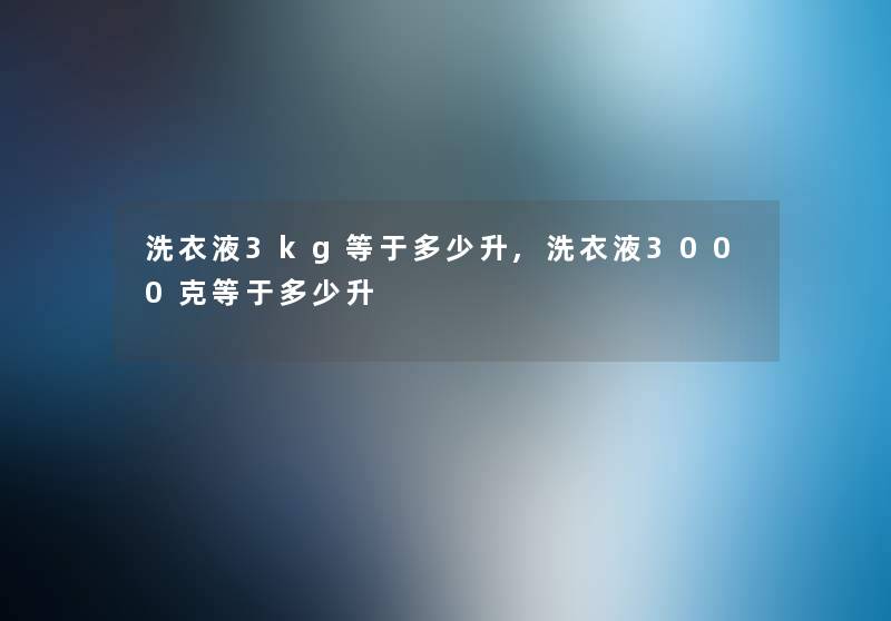 洗衣液3kg等于多少升,洗衣液3000克等于多少升 洗衣液3kg等于多少升,洗衣液3000克等于多少升