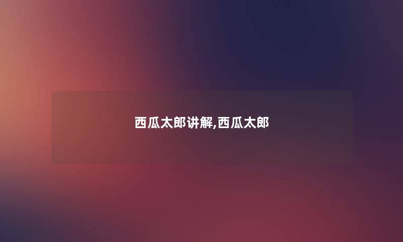 西瓜太郎讲解,西瓜太郎 西瓜太郎讲解,西瓜太郎