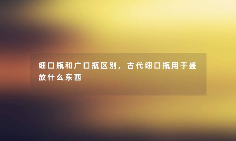 细口瓶和广口瓶区别,古代细口瓶用于盛放什么东西 细口瓶和广口瓶区别,古代细口瓶用于盛放什么东西