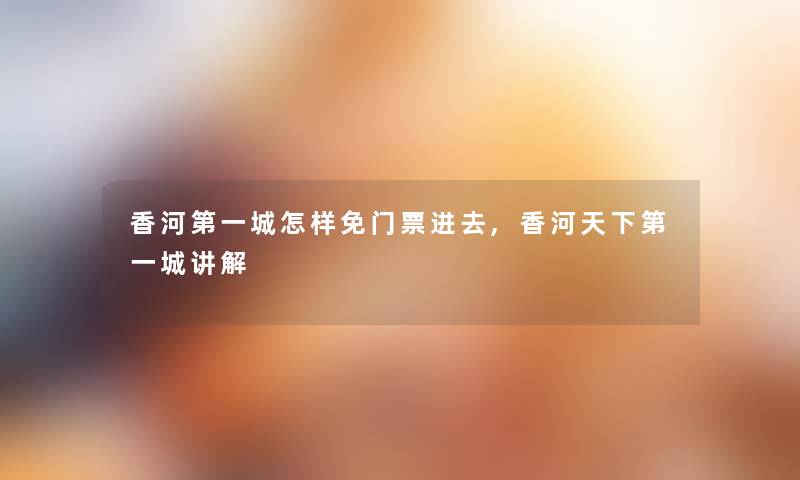 香河第一城怎样免门票进去,香河天下第一城讲解 香河第一城怎样免门票进去,香河天下第一城讲解