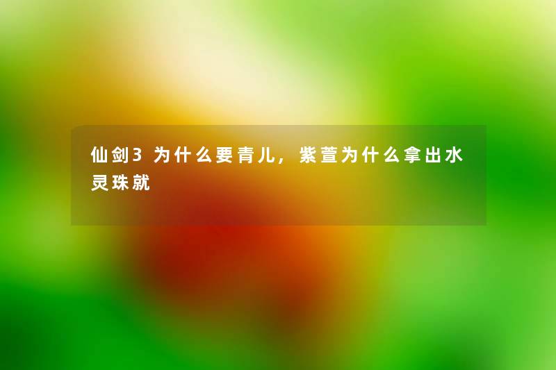仙剑3为什么要青儿,紫萱为什么拿出水灵珠就 仙剑3为什么要青儿,紫萱为什么拿出水灵珠就