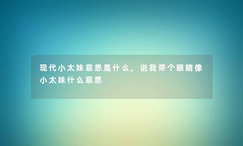 现代小太妹意思是什么,说我带个眼睛像小太妹什么意思 现代小太妹意思是什么,说我带个眼睛像小太妹什么意思