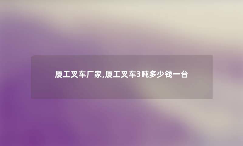 厦工叉车厂家,厦工叉车3吨多少钱一台 厦工叉车厂家,厦工叉车3吨多少钱一台