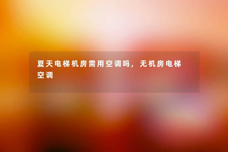 夏天电梯机房需用空调吗,无机房电梯 空调 夏天电梯机房需用空调吗,无机房电梯 空调