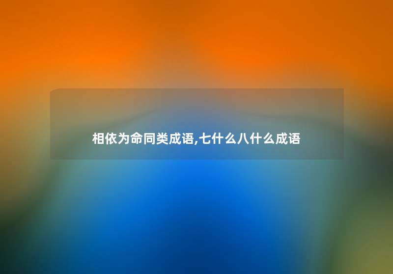相依为命同类成语,七什么八什么成语 相依为命同类成语,七什么八什么成语