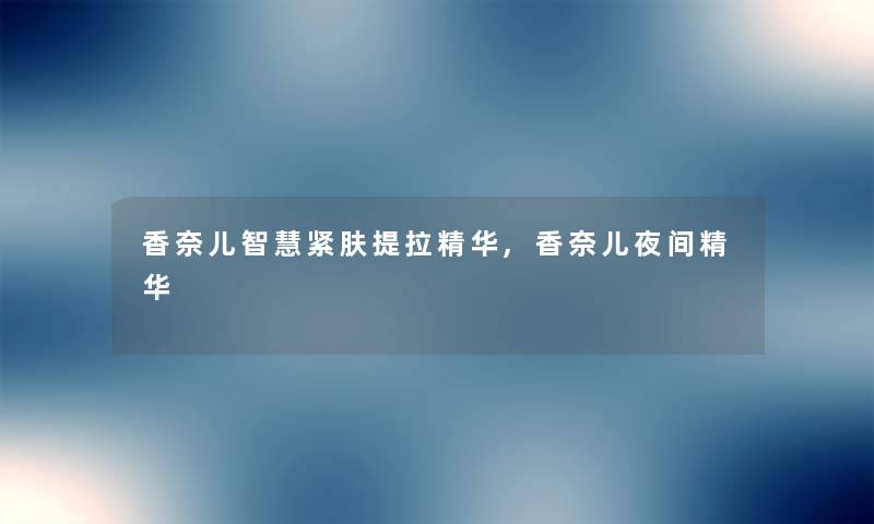 香奈儿紧肤提拉精华,香奈儿夜间精华 香奈儿紧肤提拉精华,香奈儿夜间精华