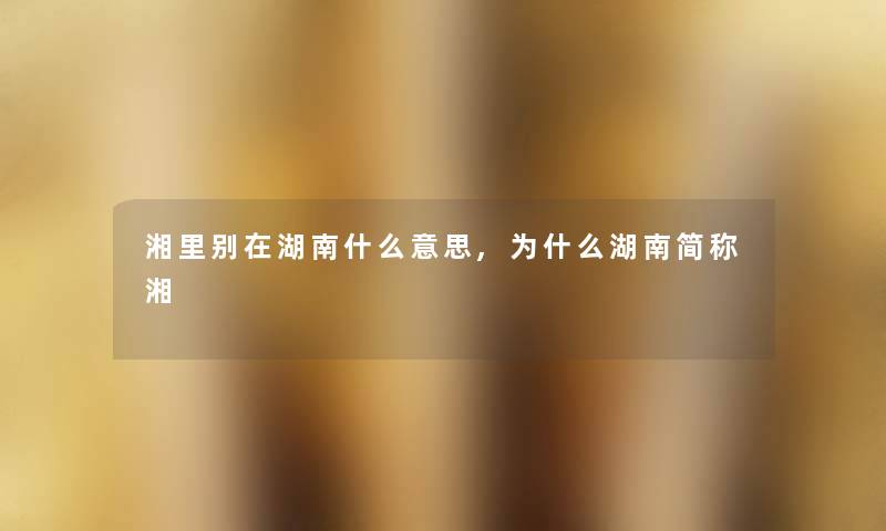 湘里别在湖南什么意思,为什么湖南简称湘 湘里别在湖南什么意思,为什么湖南简称湘