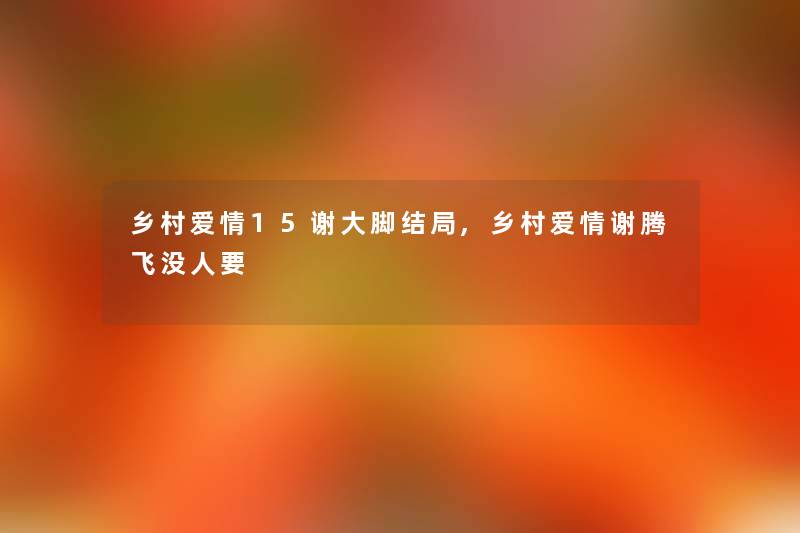 乡村爱情15谢大脚结局,乡村爱情谢腾飞没人要 乡村爱情15谢大脚结局,乡村爱情谢腾飞没人要