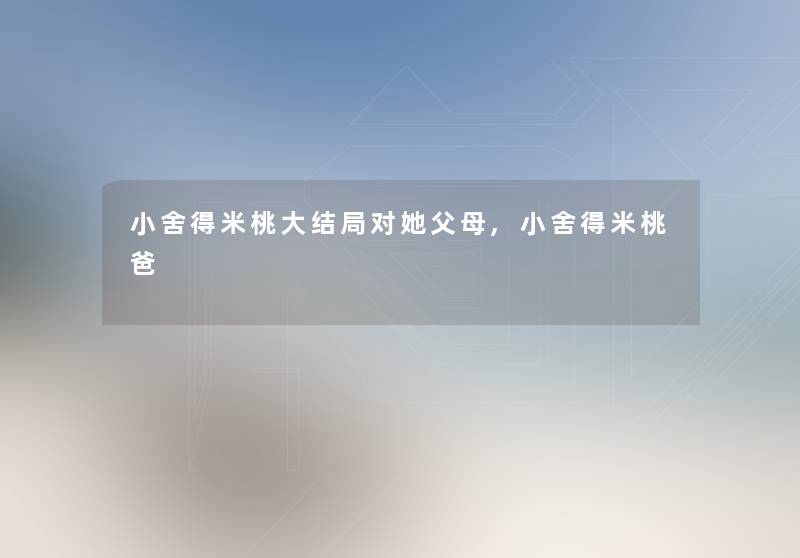 小舍得米桃大结局对她父母,小舍得米桃爸