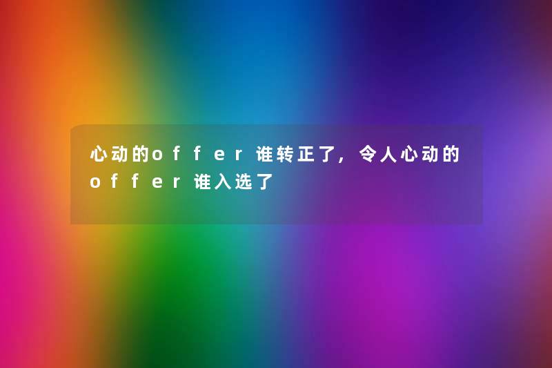 心动的offer谁转正了,令人心动的offer谁入选了 心动的offer谁转正了,令人心动的offer谁入选了