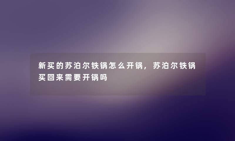 新买的苏泊尔铁锅怎么开锅,苏泊尔铁锅买回来需要开锅吗 新买的苏泊尔铁锅怎么开锅,苏泊尔铁锅买回来需要开锅吗