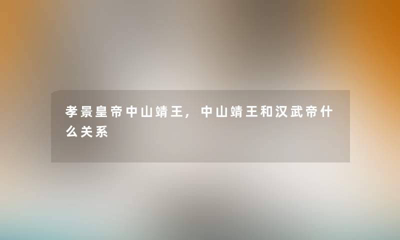 孝景皇帝中山靖王,中山靖王和汉武帝什么关系 孝景皇帝中山靖王,中山靖王和汉武帝什么关系