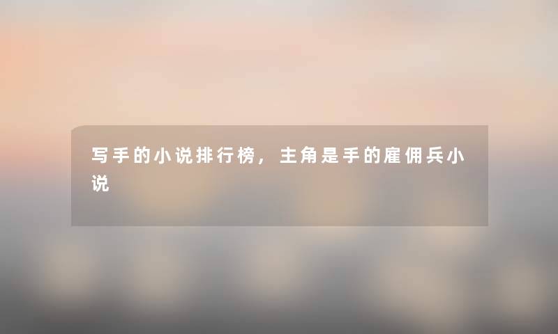 写手的小说整理榜,主角是手的雇佣兵小说 写手的小说整理榜,主角是手的雇佣兵小说