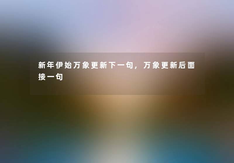 新年伊始万象更新下一句,万象更新后面接一句 新年伊始万象更新下一句,万象更新后面接一句